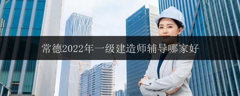 常德2022年一級(jí)建造師輔導(dǎo)哪家好