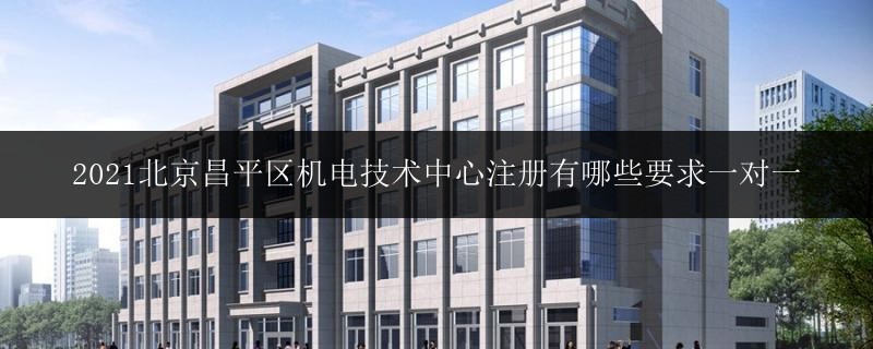 2021北京昌平區(qū)機電技術(shù)中心注冊有哪些要求一對一